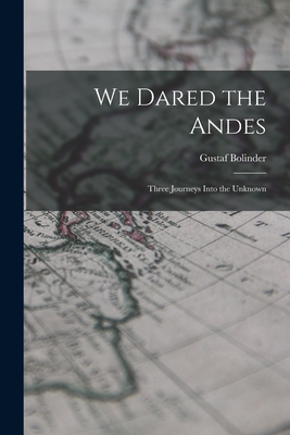 We Dared the Andes; Three Journeys Into the Unknown - Bolinder, Gustaf 1888-1957