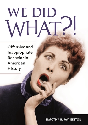 We Did What?!: Offensive and Inappropriate Behavior in American History - Jay, Timothy B. (Editor)