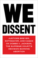 We Dissent: Justices Breyer, Sotomayor, and Kagan on Dobbs V. Jackson, the Supreme Court's Decision Banning Abortion