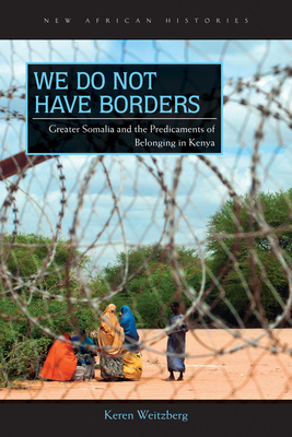 We Do Not Have Borders: Greater Somalia and the Predicaments of Belonging in Kenya - Weitzberg, Keren