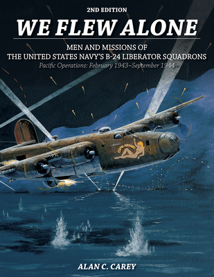 We Flew Alone 2nd Edition: Men and Missions of the United States Navy's B-24 Liberator Squadrons Pacific Operations: February 1943-September 1944 - Carey, Alan C