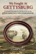 We Fought at Gettysburg: Firsthand Accounts by the Survivors of the 17th Connecticut Volunteer Infantry