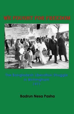 We Fought for Freedom: The Bangladesh Liberation Struggle in Birmingham 1971 - Gwynn, Roger, and Pasha, Badrun Nesa