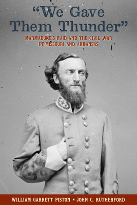 We Gave Them Thunder: Marmaduke's Raid and the Civil War in Missouri and Arkansas - Piston, William Garrett, and Rutherford, John C