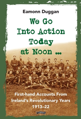 We Go Into Action Today at Noon ...: First-hand Accounts from Ireland's Revolutionary Years, 1913-22 - Duggan, Eamonn