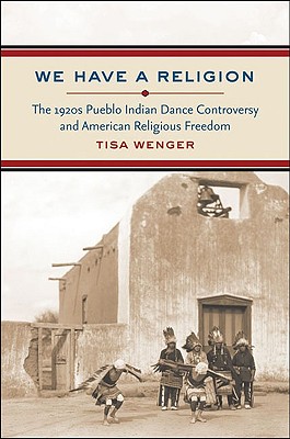 We Have a Religion: The 1920s Pueblo Indian Dance Controversy and American Religious Freedom - Wenger, Tisa