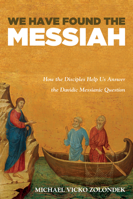 We Have Found the Messiah: How the Disciples Help Us Answer the Davidic Messianic Question - Zolondek, Michael Vicko