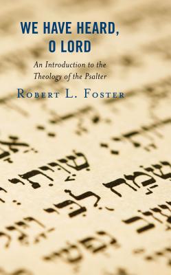 We Have Heard, O Lord: An Introduction to the Theology of the Psalter - Foster, Robert L.