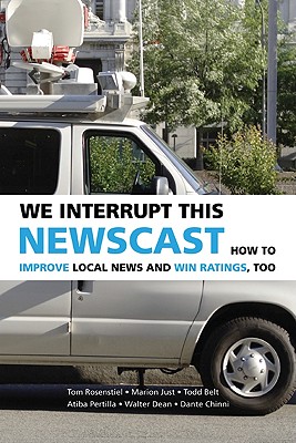 We Interrupt This Newscast: How to Improve Local News and Win Ratings, Too - Rosenstiel, Tom, Professor, and Just, Marion, and Belt, Todd