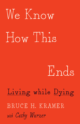 We Know How This Ends: Living While Dying - Kramer, Bruce H, and Wurzer, Cathy