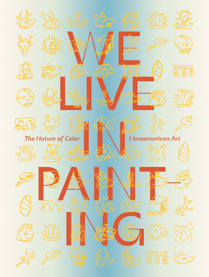 We Live in Painting: The Nature of Color in Mesoamerican Art - Magaloni, Diana (Editor), and de Carteret, Alyce (Editor), and Domenici, Davide (Editor)