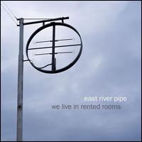 We Live in Rented Rooms - East River Pipe