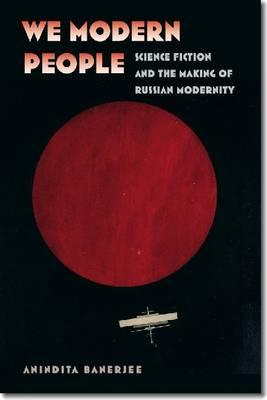 We Modern People: Science Fiction and the Making of Russian Modernity - Banerjee, Anindita