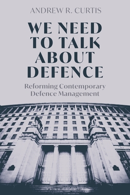 We Need to Talk about Defence: Reforming Contemporary Defence Management - Curtis, Andrew