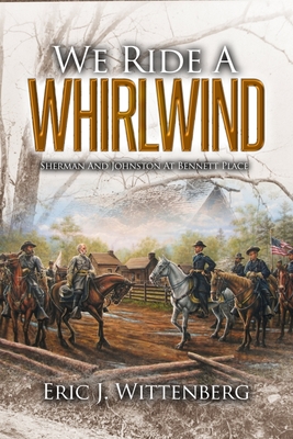 We Ride a Whirlwind: Sherman and Johnston at Bennett Place - Wittenberg, Eric J