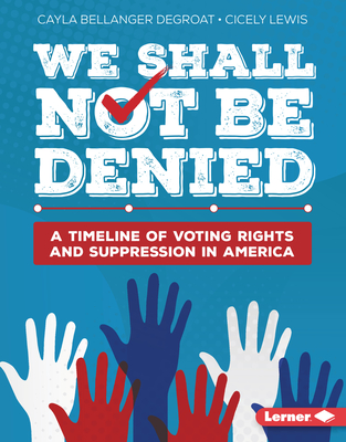 We Shall Not Be Denied: A Timeline of Voting Rights and Suppression in America - Degroat, Cayla Bellanger, and Lewis, Cicely