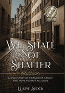 We Shall Not Shatter: A WWII Story of friendship, family, and hope against all odds