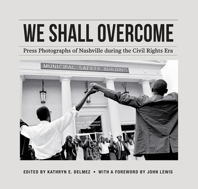 We Shall Overcome: Press Photographs of Nashville During the Civil Rights Era - Delmez, Kathryn E (Editor), and Lewis, John (Foreword by)