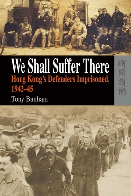 We Shall Suffer There: Hong Kong's Defenders Imprisoned, 1942-45 - Banham, Tony