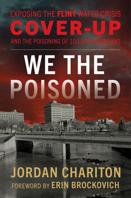 We the Poisoned: Exposing the Flint Water Crisis Cover-Up and the Poisoning of 100,000 Americans - Chariton, Jordan, and Brockovich, Erin (Foreword by)