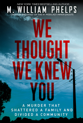 We Thought We Knew You: A Terrifying True Story of Secrets, Betrayal, Deception, and Murder - Phelps, M William