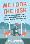 We Took the Risk: The Stories Behind the Early Risk Takers in the U.S. Renewable Energy Industry and the Leadership Traits that Made Them a Success