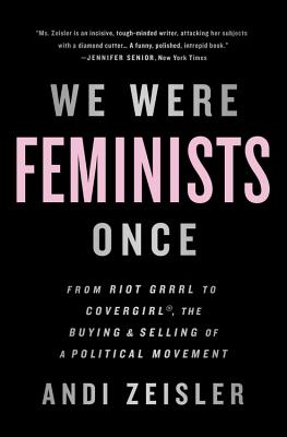 We Were Feminists Once: From Riot Grrrl to CoverGirl, the Buying and Selling of a Political Movement - Zeisler, Andi