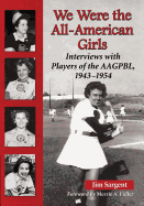 We Were the All-American Girls: Interviews with Players of the AAGPBL, 1943-1954