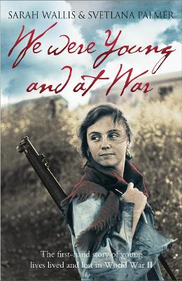 We Were Young and at War: The First-Hand Story of Young Lives Lived and Lost in World War II - Wallis, Sarah, and Palmer, Svetlana