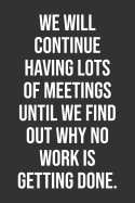 We Will Continue Having Lots Of Meetings Until We Find Out Why No Work Is Getting Done.: Funny Blank Lined Notebook Great Gag Gift For Co Workers