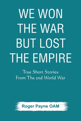 We Won the War but Lost the Empire: True Short Stories From The Second World War As Told by the People Who were There - Payne OAM, Roger