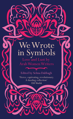 We Wrote in Symbols: Love and Lust by Arab Women Writers - Dabbagh, Selma (Editor)