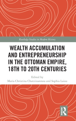 Wealth Accumulation and Entrepreneurship in the Ottoman Empire, 18th to 20th Centuries - Chatziioannou, Maria Christina (Editor), and Laiou, Sophia (Editor)