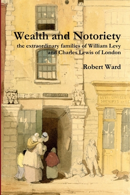 Wealth and Notoriety: the Extraordinary Families of William Levy and Charles Lewis of London - Ward, Robert