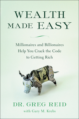 Wealth Made Easy: Millionaires and Billionaires Help You Crack the Code to Getting Rich - Reid, Greg, Dr., and Krebs, Gary