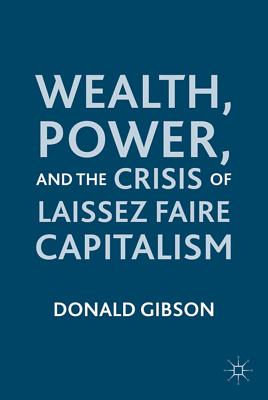 Wealth, Power, and the Crisis of Laissez Faire Capitalism - Gibson, D