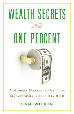 Wealth Secrets of the One Percent: A Modern Manual to Getting Marvelously, Obscenely Rich - Wilkin, Sam