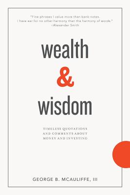 Wealth & Wisdom: Timeless Quotations and Comments About Money and Investing - Grant, James (Foreword by), and McAuliffe III, George B