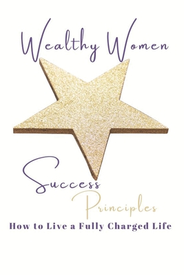 Wealthy Women Success Principles: How To Live a Fully Charged Life - MacLeod, Alyson, and Villarico Sicat, Aileen, and Cairns, Jennifer