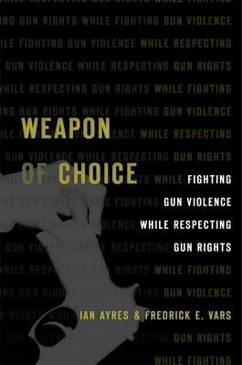 Weapon of Choice: Fighting Gun Violence While Respecting Gun Rights - Ayres, Ian, and Vars, Fredrick E.