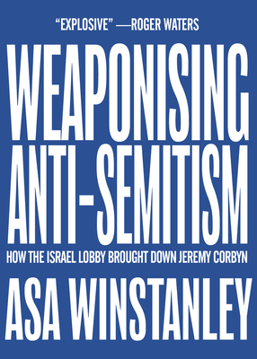 Weaponising Anti-Semitism: How the Israel Lobby Brought Down Jeremy Corbyn - Winstanley, Asa