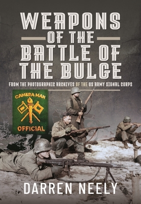 Weapons of the Battle of the Bulge: From the Photographic Archives of the US Army Signal Corps - Neely, Darren