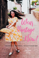 Wear Vintage Now!: Choose It, Care for It, Style It Your Way