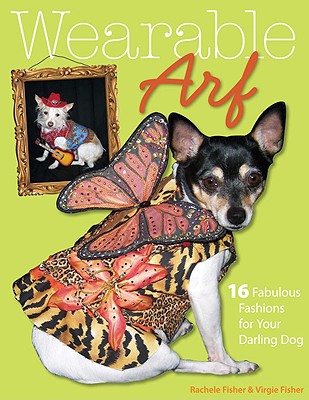 Wearable Arf: 16 Fabulous Fashions for Your Darling Dog - Fisher, Rachele, and Fisher, Virgie