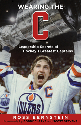 Wearing the C: Leadership Secrets from Hockey's Greatest Captains - Bernstein, Ross, and Clarke, Bobby (Foreword by), and Stevens, Scott (Foreword by)