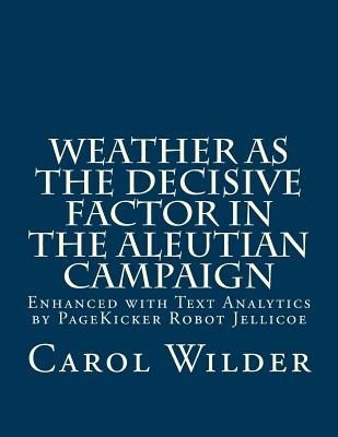 Weather as the Decisive Factor in the Aleutian Campaign: Enhanced with Text Analytics by PageKicker Robot Jellicoe - Pagekicker Robot Jellicoe, and Wilder, Carol