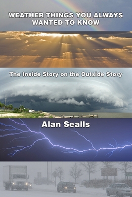 Weather Things you Always Wanted to Know: The Inside Story on the Outside Story - Sealls, Alan