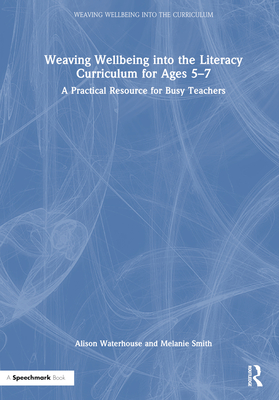 Weaving Wellbeing Into the Literacy Curriculum for Ages 5-7: A Practical Resource for Busy Teachers - Waterhouse, Alison, and Smith, Melanie