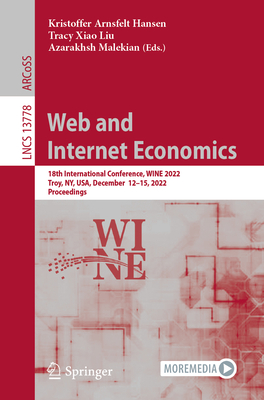 Web and Internet Economics: 18th International Conference, WINE 2022, Troy, NY, USA, December  12-15, 2022, Proceedings - Hansen, Kristoffer Arnsfelt (Editor), and Liu, Tracy Xiao (Editor), and Malekian, Azarakhsh (Editor)