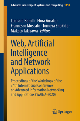 Web, Artificial Intelligence and Network Applications: Proceedings of the Workshops of the 34th International Conference on Advanced Information Networking and Applications (Waina-2020) - Barolli, Leonard (Editor), and Amato, Flora (Editor), and Moscato, Francesco (Editor)